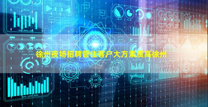 徐州夜场招聘管住客户大方素质高徐州
